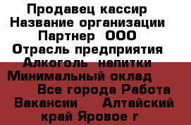 Продавец-кассир › Название организации ­ Партнер, ООО › Отрасль предприятия ­ Алкоголь, напитки › Минимальный оклад ­ 30 000 - Все города Работа » Вакансии   . Алтайский край,Яровое г.